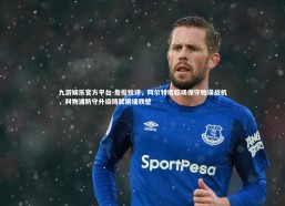 九游娱乐官方平台-詹俊锐评，阿尔特塔临场保守贻误战机，利物浦防守升级铸就铜墙铁壁