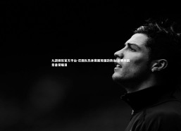 九游娱乐官方平台-巴西队热身赛展现强劲势头 世界杯前景备受瞩目