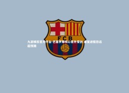 九游娱乐官方平台-巴塞罗那核心意外受创 康复进程恐远超预期