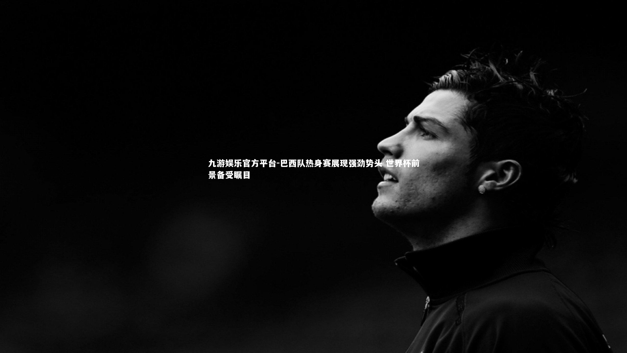 巴西队热身赛展现强劲势头 世界杯前景备受瞩目