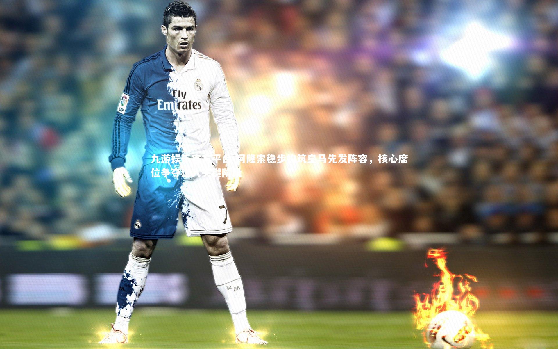 阿隆索稳步构筑皇马先发阵容，核心席位争夺进入关键阶段