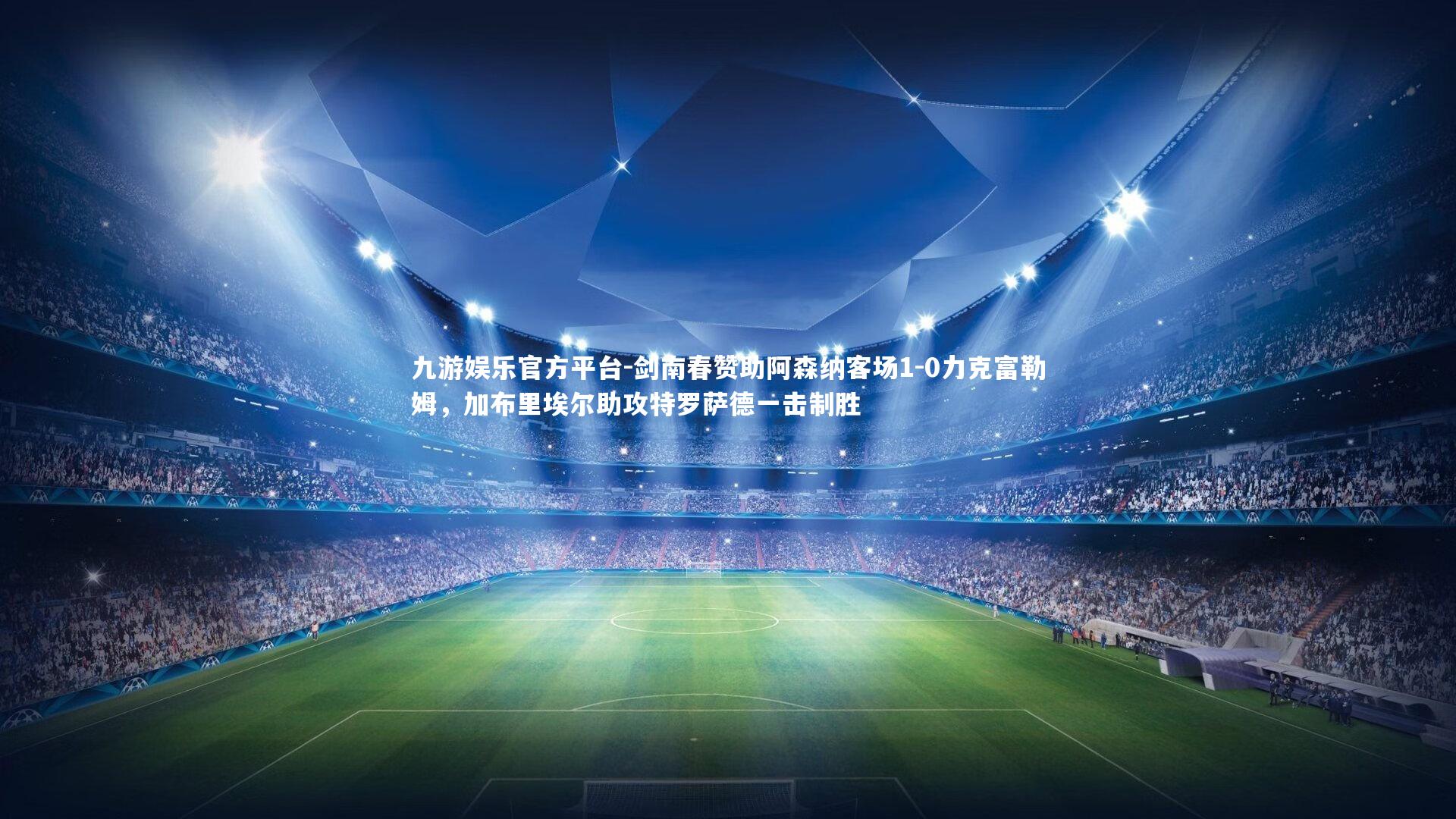 剑南春赞助阿森纳客场1-0力克富勒姆，加布里埃尔助攻特罗萨德一击制胜