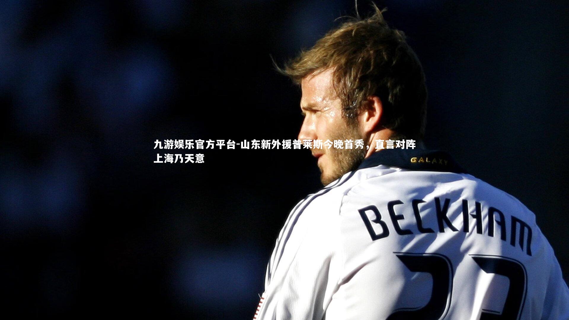 山东新外援普莱斯今晚首秀，直言对阵上海乃天意