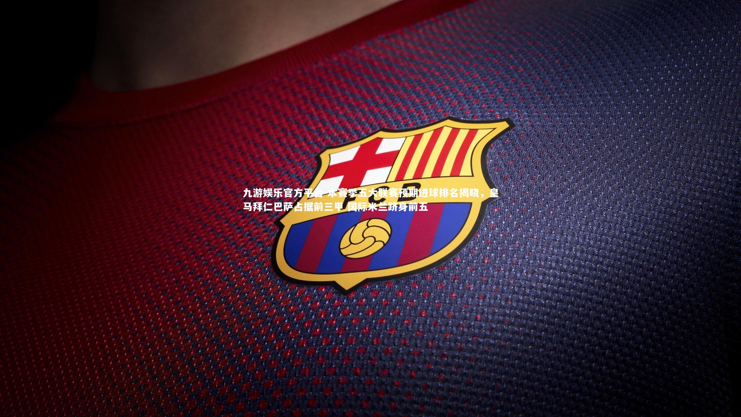 本赛季五大联赛预期进球排名揭晓，皇马拜仁巴萨占据前三甲 国际米兰跻身前五