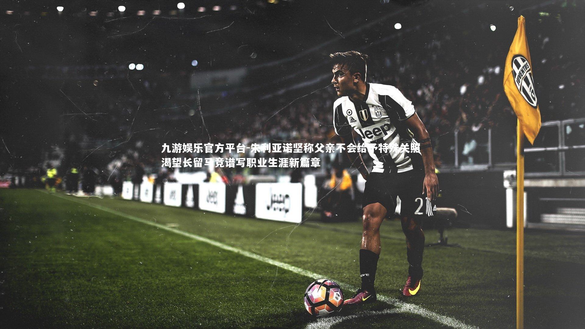 朱利亚诺坚称父亲不会给予特殊关照 渴望长留马竞谱写职业生涯新篇章