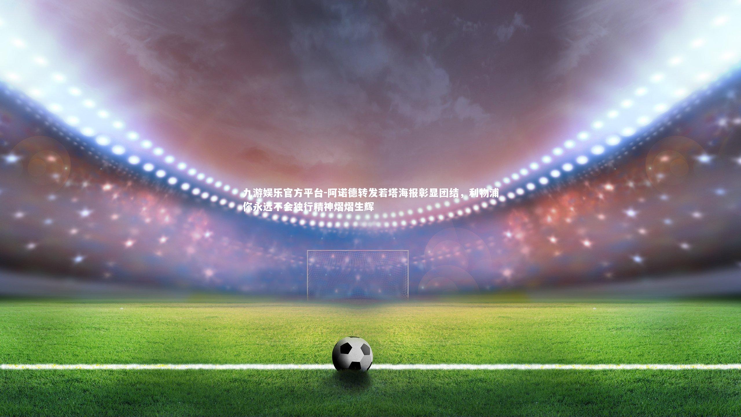 阿诺德转发若塔海报彰显团结，利物浦你永远不会独行精神熠熠生辉