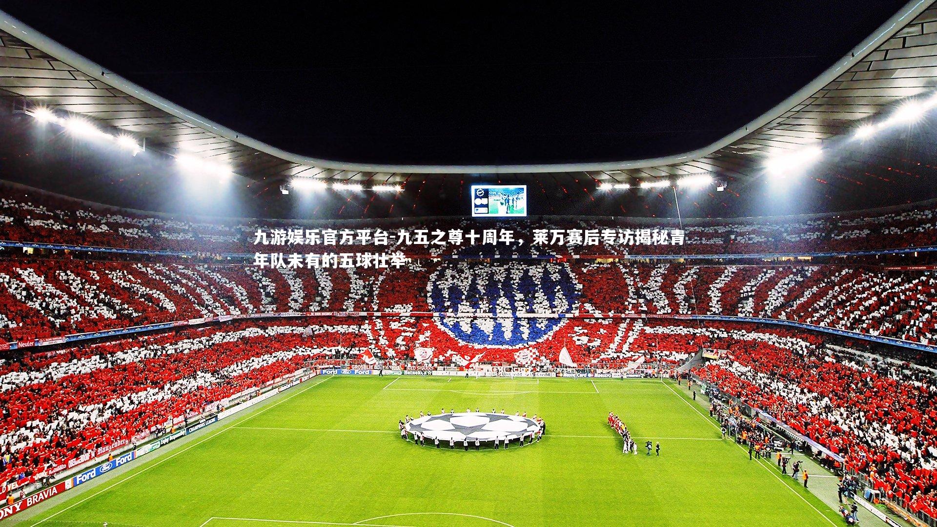 九五之尊十周年，莱万赛后专访揭秘青年队未有的五球壮举